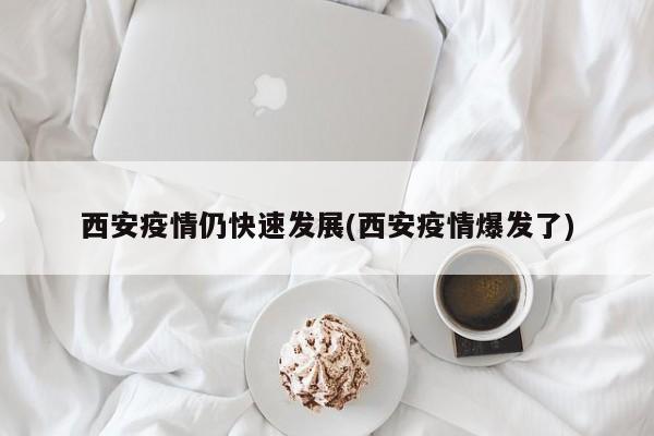 西安疫情仍快速发展(西安疫情爆发了)