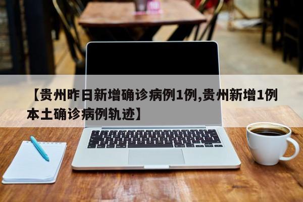 【贵州昨日新增确诊病例1例,贵州新增1例本土确诊病例轨迹】