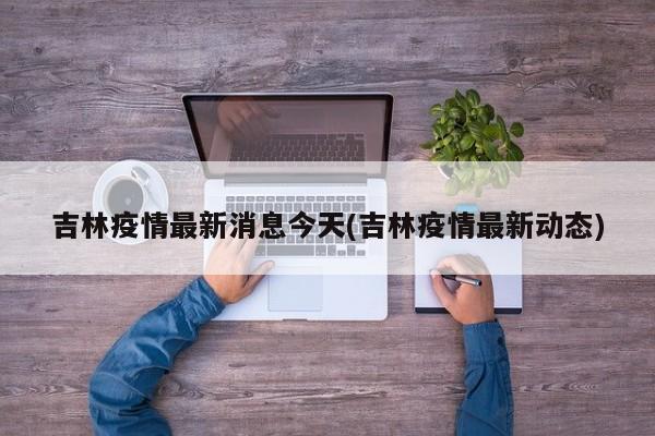 吉林疫情最新消息今天(吉林疫情最新动态)