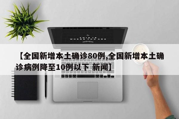 【全国新增本土确诊80例,全国新增本土确诊病例降至10例以下 新闻】