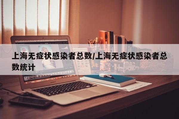 上海无症状感染者总数/上海无症状感染者总数统计