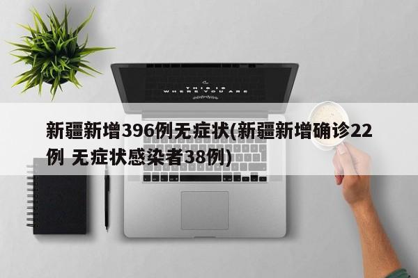 新疆新增396例无症状(新疆新增确诊22例 无症状感染者38例)