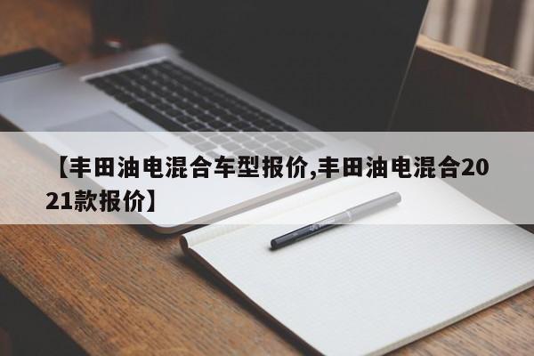 【丰田油电混合车型报价,丰田油电混合2021款报价】