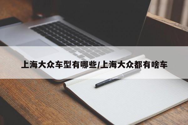 上海大众车型有哪些/上海大众都有啥车