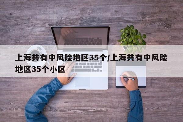 上海共有中风险地区35个/上海共有中风险地区35个小区