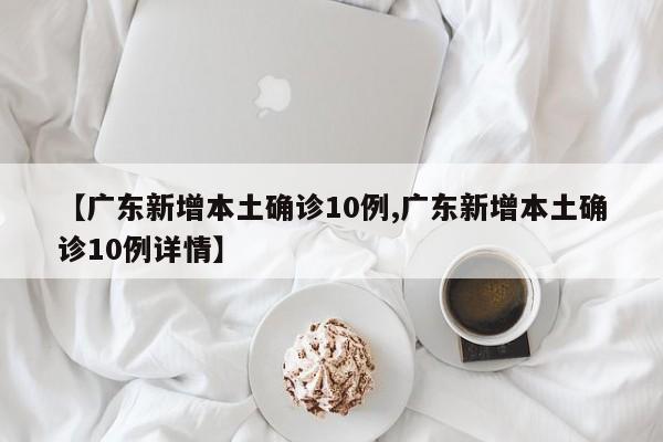 【广东新增本土确诊10例,广东新增本土确诊10例详情】