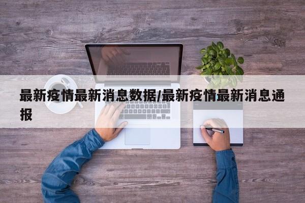 最新疫情最新消息数据/最新疫情最新消息通报