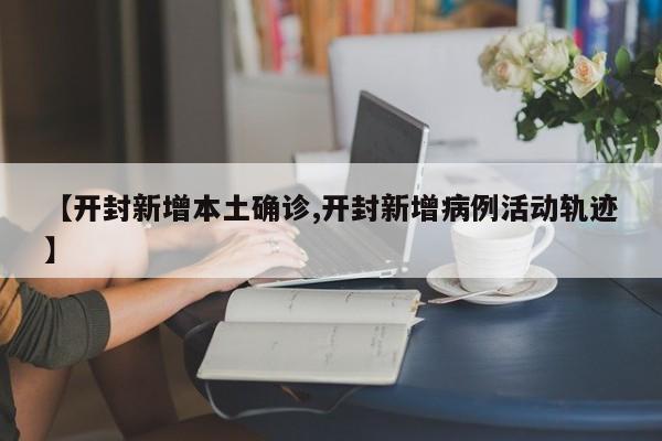 【开封新增本土确诊,开封新增病例活动轨迹】