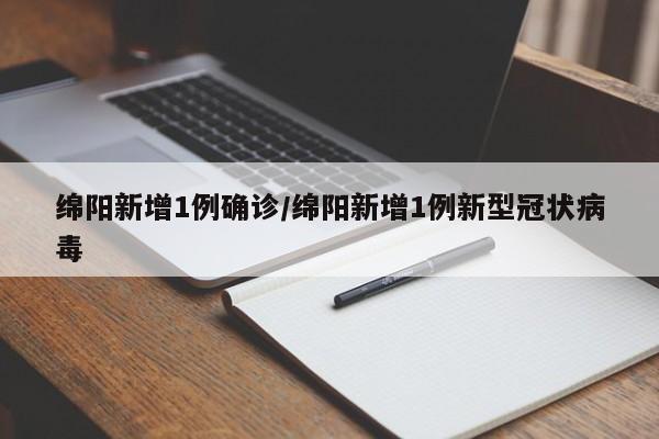 绵阳新增1例确诊/绵阳新增1例新型冠状病毒