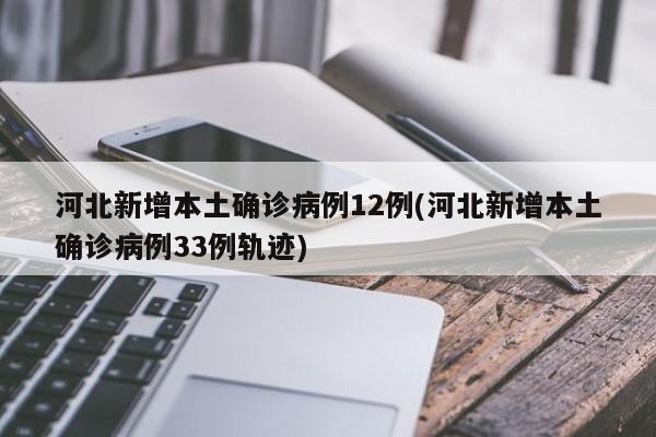 河北新增本土确诊病例12例(河北新增本土确诊病例33例轨迹)